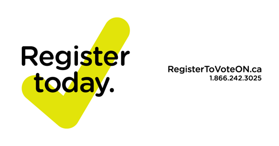 Register today at RegisterToVoteON.ca or at 1-866-242-3025